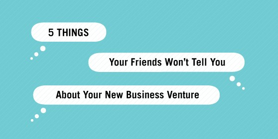 5 Things Your Friends Won't Tell You About Your New Business Venture